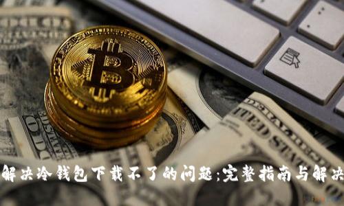 如何解决冷钱包下载不了的问题：完整指南与解决方案