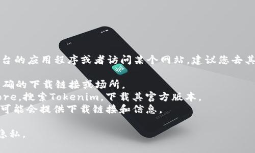 抱歉，我无法直接提供下载链接。如果您需要下载某个平台的应用程序或者访问某个网站，建议您去其官方网站或相关的应用商店查找。一些常见的渠道包括：

1. **官方网站**：访问Tokenim的官方网站，通常会有明确的下载链接或场所。
2. **应用商店**：如Google Play商店或Apple App Store，搜索Tokenim，下载其官方版本。
3. **社交媒体和论坛**：一些用户社区或社交媒体页面可能会提供下载链接和信息。

确保您下载的应用程序来自可信的来源，以保障安全和隐私。