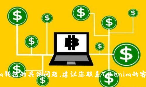 抱歉，我无法帮助您解决关于Tokenim钱包的具体问题。建议您联系Tokenim的客服支持，以获取更专业的帮助和指导。